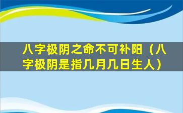 八字极阴之命不可补阳（八字极阴是指几月几日生人）