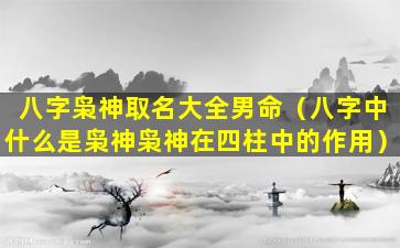 八字枭神取名大全男命（八字中什么是枭神枭神在四柱中的作用）