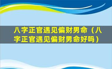 八字正官遇见偏财男命（八字正官遇见偏财男命好吗）