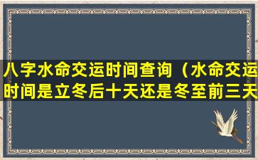 八字水命交运时间查询（水命交运时间是立冬后十天还是冬至前三天）