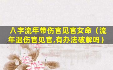 八字流年带伤官见官女命（流年遇伤官见官,有办法破解吗）