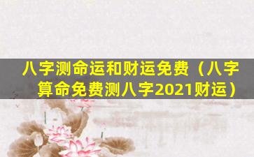 八字测命运和财运免费（八字算命免费测八字2021财运）