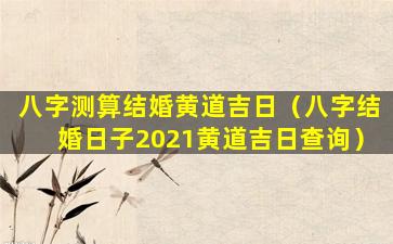 八字测算结婚黄道吉日（八字结婚日子2021黄道吉日查询）