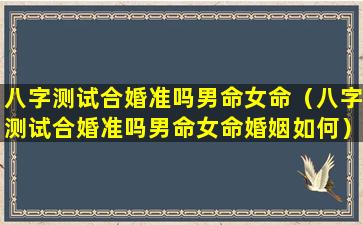 八字测试合婚准吗男命女命（八字测试合婚准吗男命女命婚姻如何）