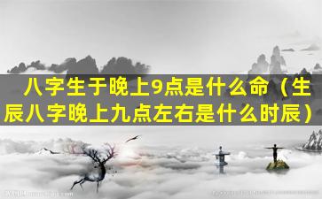 八字生于晚上9点是什么命（生辰八字晚上九点左右是什么时辰）