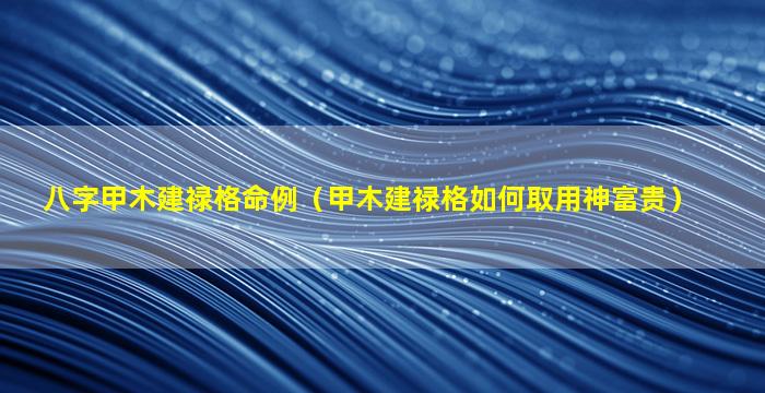 八字甲木建禄格命例（甲木建禄格如何取用神富贵）