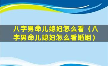 八字男命儿媳妇怎么看（八字男命儿媳妇怎么看婚姻）