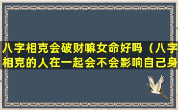 八字相克会破财嘛女命好吗（八字相克的人在一起会不会影响自己身边的人）