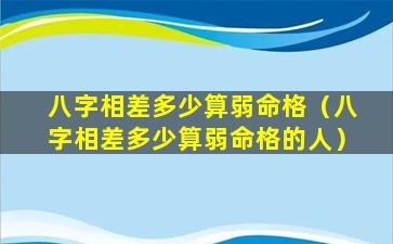 八字相差多少算弱命格（八字相差多少算弱命格的人）