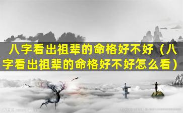 八字看出祖辈的命格好不好（八字看出祖辈的命格好不好怎么看）