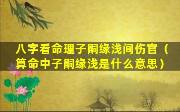 八字看命理子嗣缘浅间伤官（算命中子嗣缘浅是什么意思）