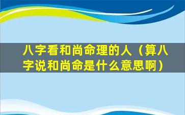 八字看和尚命理的人（算八字说和尚命是什么意思啊）