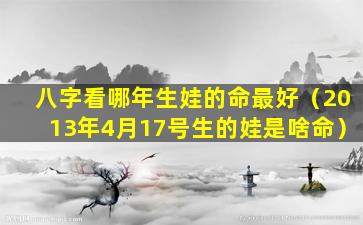 八字看哪年生娃的命最好（2013年4月17号生的娃是啥命）