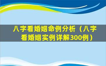 八字看婚姻命例分析（八字看婚姻实例详解300例）