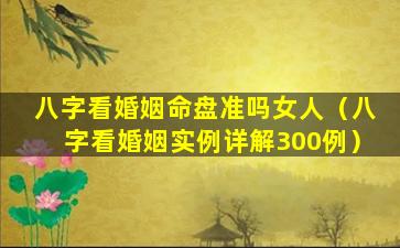 八字看婚姻命盘准吗女人（八字看婚姻实例详解300例）