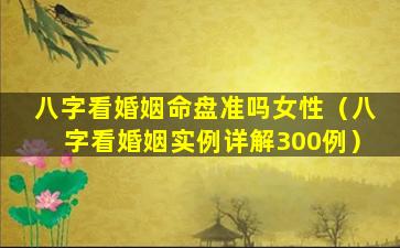 八字看婚姻命盘准吗女性（八字看婚姻实例详解300例）