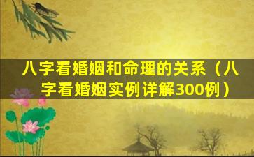 八字看婚姻和命理的关系（八字看婚姻实例详解300例）