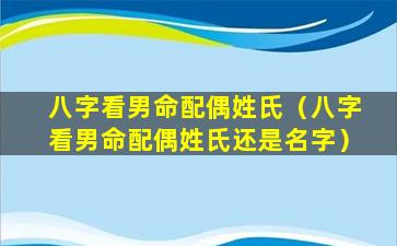 八字看男命配偶姓氏（八字看男命配偶姓氏还是名字）