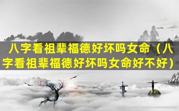 八字看祖辈福德好坏吗女命（八字看祖辈福德好坏吗女命好不好）