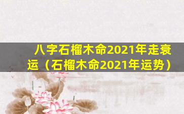 八字石榴木命2021年走衰运（石榴木命2021年运势）