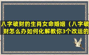 八字破财的生肖女命婚姻（八字破财怎么办如何化解教你3个改运的方法）