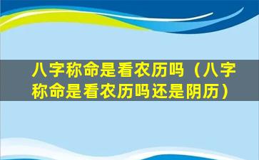 八字称命是看农历吗（八字称命是看农历吗还是阴历）