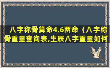 八字称骨算命4.6两命（八字称骨重量查询表,生辰八字重量如何计算）