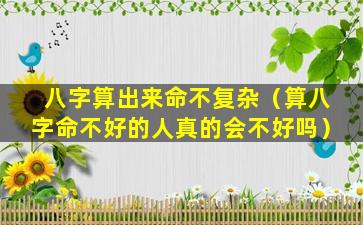 八字算出来命不复杂（算八字命不好的人真的会不好吗）