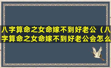 八字算命之女命嫁不到好老公（八字算命之女命嫁不到好老公会怎么样）