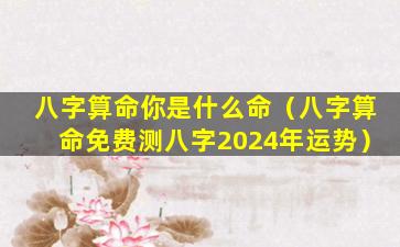 八字算命你是什么命（八字算命免费测八字2024年运势）