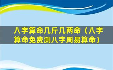 八字算命几斤几两命（八字算命免费测八字周易算命）