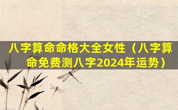 八字算命命格大全女性（八字算命免费测八字2024年运势）