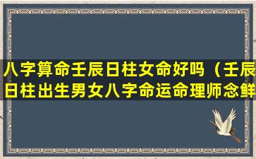 八字算命壬辰日柱女命好吗（壬辰日柱出生男女八字命运命理师念鲜）