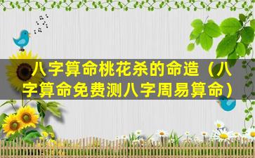 八字算命桃花杀的命造（八字算命免费测八字周易算命）