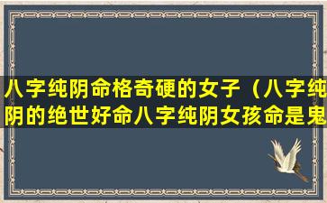 八字纯阴命格奇硬的女子（八字纯阴的绝世好命八字纯阴女孩命是鬼道）