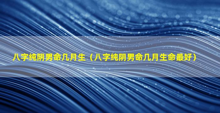 八字纯阴男命几月生（八字纯阴男命几月生命最好）