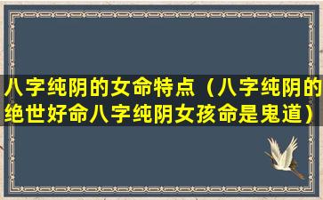 八字纯阴的女命特点（八字纯阴的绝世好命八字纯阴女孩命是鬼道）