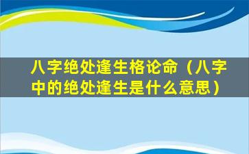 八字绝处逢生格论命（八字中的绝处逢生是什么意思）