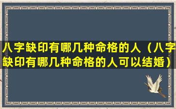 八字缺印有哪几种命格的人（八字缺印有哪几种命格的人可以结婚）