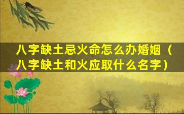 八字缺土忌火命怎么办婚姻（八字缺土和火应取什么名字）