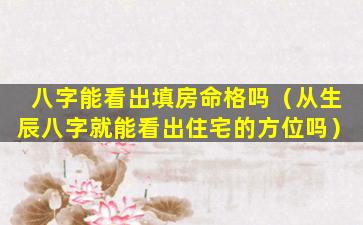 八字能看出填房命格吗（从生辰八字就能看出住宅的方位吗）