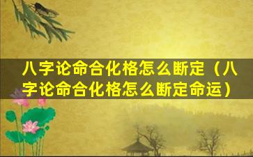 八字论命合化格怎么断定（八字论命合化格怎么断定命运）