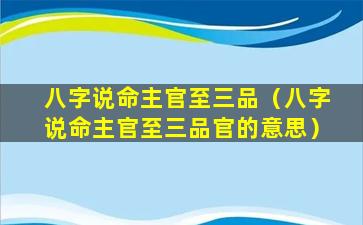 八字说命主官至三品（八字说命主官至三品官的意思）