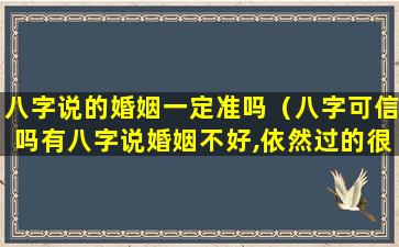 八字说的婚姻一定准吗（八字可信吗有八字说婚姻不好,依然过的很好的吗）