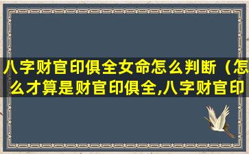 八字财官印俱全女命怎么判断（怎么才算是财官印俱全,八字财官印俱全的女命）