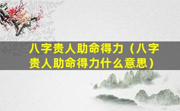 八字贵人助命得力（八字贵人助命得力什么意思）