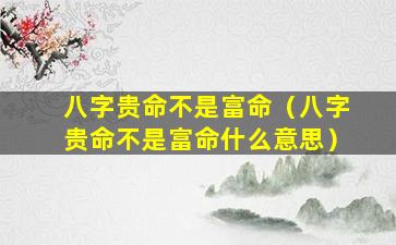 八字贵命不是富命（八字贵命不是富命什么意思）