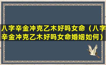 八字辛金冲克乙木好吗女命（八字辛金冲克乙木好吗女命婚姻如何）