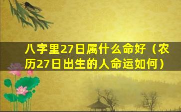 八字里27日属什么命好（农历27日出生的人命运如何）