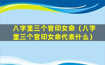 八字里三个官印女命（八字里三个官印女命代表什么）